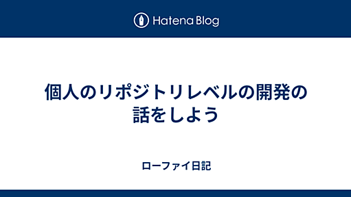 個人のリポジトリレベルの開発の話をしよう - ローファイ日記