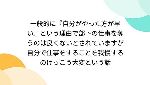 一般的に『自分がやった方が早い』という理由で部下の仕事を奪うのは良くないとされていますが自分で仕事をすることを我慢するのけっこう大変という話