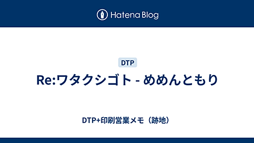 Re:ワタクシゴト - めめんともり - DTP+印刷営業メモ（跡地）