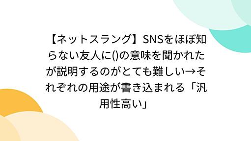 【ネットスラング】SNSをほぼ知らない友人に()の意味を聞かれたが説明するのがとても難しい→それぞれの用途が書き込まれる「汎用性高い」