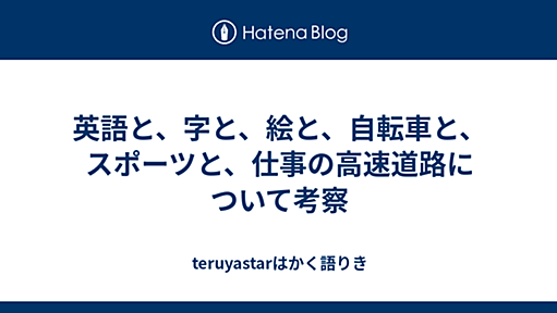 英語と、字と、絵と、自転車と、スポーツと、仕事の高速道路について考察 - teruyastarはかく語りき