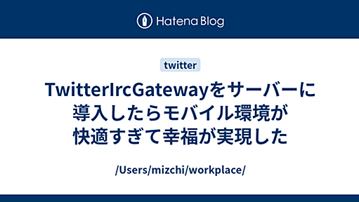 TwitterIrcGatewayをサーバーに導入したらモバイル環境が快適すぎて幸福が実現した - /Users/mizchi/workplace/