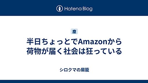 半日ちょっとでAmazonから荷物が届く社会は狂っている - シロクマの屑籠