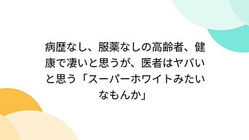 病歴なし、服薬なしの高齢者、健康で凄いと思うが、医者はヤバいと思う「スーパーホワイトみたいなもんか」