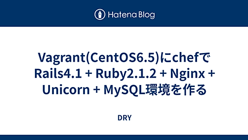 Vagrant(CentOS6.5)にchefでRails4.1 + Ruby2.1.2 + Nginx + Unicorn + MySQL環境を作る - DRY