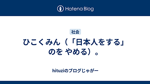 ひこくみん（「日本人をする」のを やめる）。 - hituziのブログじゃがー