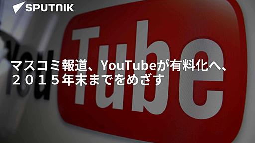 マスコミ報道、YouTubeが有料化へ、２０１５年末までをめざす