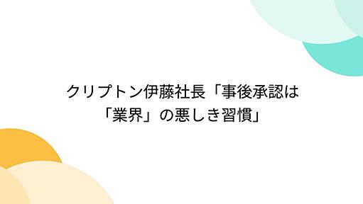 クリプトン伊藤社長「事後承認は「業界」の悪しき習慣」