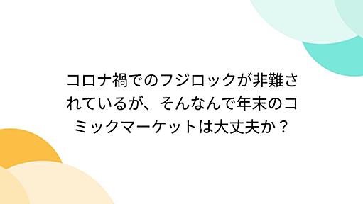 コロナ禍でのフジロックが非難されているが、そんなんで年末のコミックマーケットは大丈夫か？