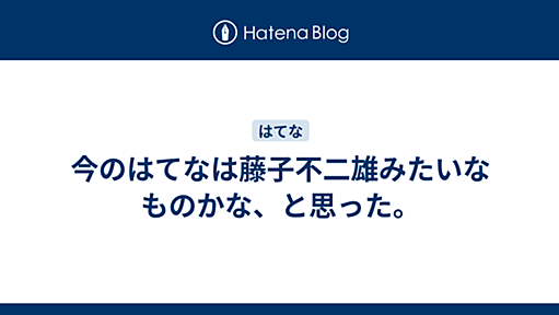 今のはてなは藤子不二雄みたいなものかな、と思った。 -