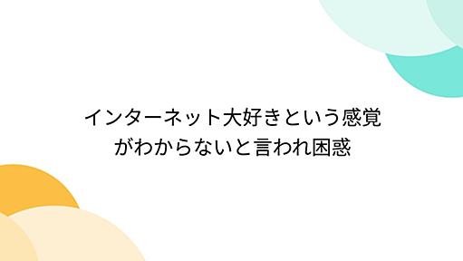 インターネット大好きという感覚がわからないと言われ困惑