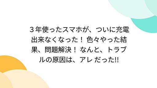 ３年使ったスマホが、ついに充電出来なくなった！ 色々やった結果、問題解決！ なんと、トラブルの原因は、アレ だった!!