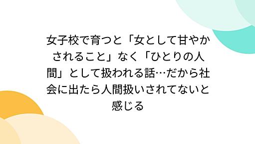 女子校で育つと「女として甘やかされること」なく「ひとりの人間」として扱われる話…だから社会に出たら人間扱いされてないと感じる