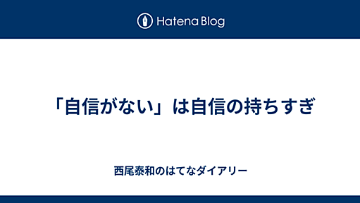 「自信がない」は自信の持ちすぎ - 西尾泰和のはてなダイアリー