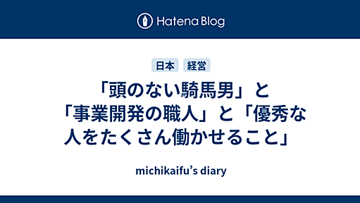 「頭のない騎馬男」と「事業開発の職人」と「優秀な人をたくさん働かせること」 - michikaifu’s diary