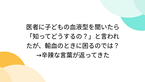 医者に子どもの血液型を聞いたら「知ってどうするの？」と言われたが、輸血のときに困るのでは？→辛辣な言葉が返ってきた