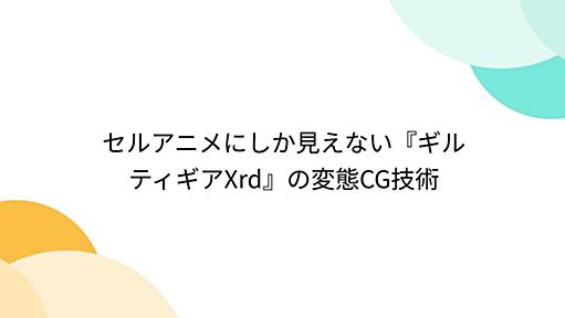 セルアニメにしか見えない『ギルティギアXrd』の変態CG技術