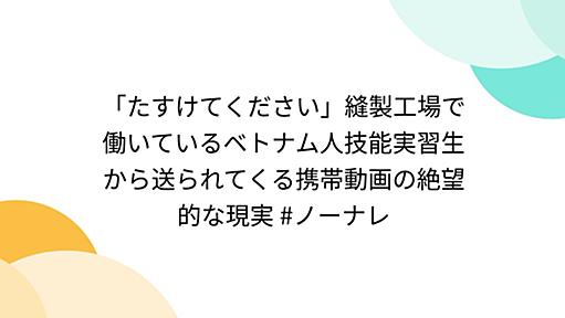 「たすけてください」縫製工場で働いているベトナム人技能実習生から送られてくる携帯動画の絶望的な現実 #ノーナレ