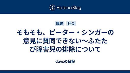 そもそも、ピーター・シンガーの意見に賛同できない〜ふたたび障害児の排除について - davsの日記