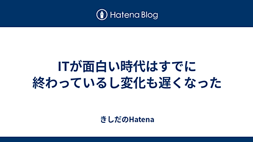 ITが面白い時代はすでに終わっているし変化も遅くなった - きしだのHatena