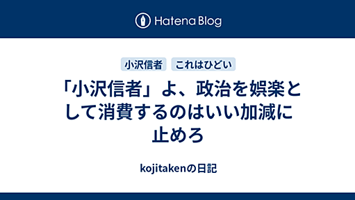 「小沢信者」よ、政治を娯楽として消費するのはいい加減に止めろ - kojitakenの日記