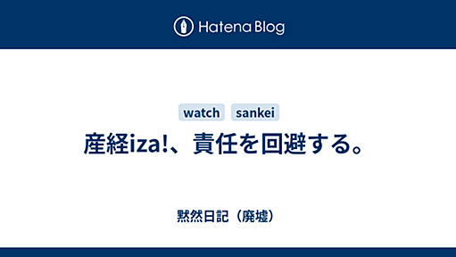 産経iza!、責任を回避する。 - 黙然日記（廃墟）