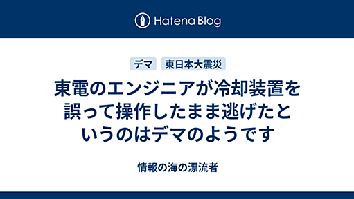 東電のエンジニアが冷却装置を誤って操作したまま逃げたというのはデマのようです - 情報の海の漂流者