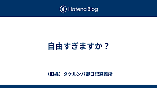 自由すぎますか？ - （旧姓）タケルンバ卿日記避難所