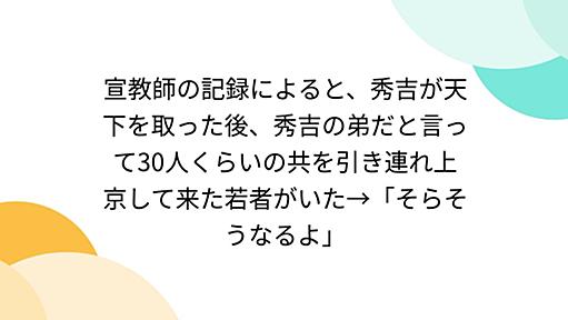 宣教師の記録によると、秀吉が天下を取った後、秀吉の弟だと言って30人くらいの共を引き連れ上京して来た若者がいた→「そらそうなるよ」