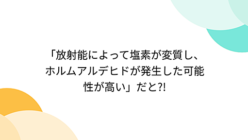 「放射能によって塩素が変質し、ホルムアルデヒドが発生した可能性が高い」だと?!