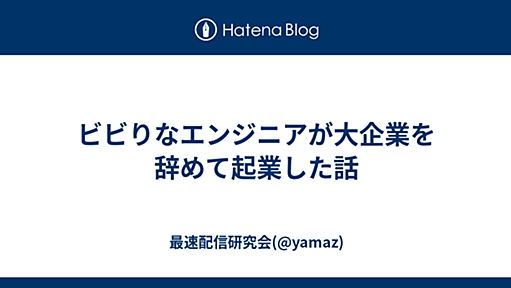 ビビりなエンジニアが大企業を辞めて起業した話 - 最速配信研究会(@yamaz)