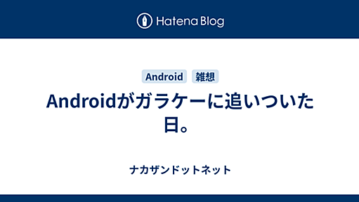 Androidがガラケーに追いついた日。 - ナカザンドットネット