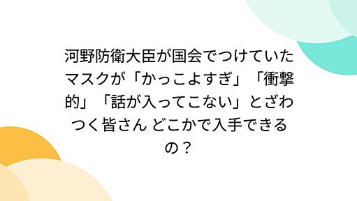 河野防衛大臣が国会でつけていたマスクが「かっこよすぎ」「衝撃的」「話が入ってこない」とざわつく皆さん どこかで入手できるの？