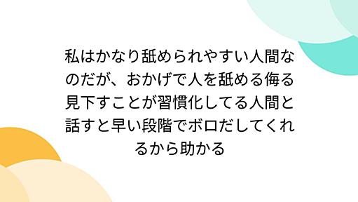 私はかなり舐められやすい人間なのだが、おかげで人を舐める侮る見下すことが習慣化してる人間と話すと早い段階でボロだしてくれるから助かる