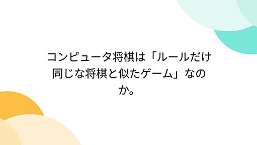 コンピュータ将棋は「ルールだけ同じな将棋と似たゲーム」なのか。