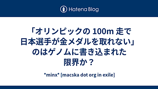 「オリンピックの 100m 走で日本選手が金メダルを取れない」のはゲノムに書き込まれた限界か？ - *minx* [macska dot org in exile]