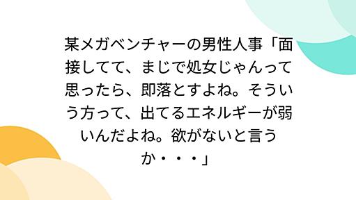 某メガベンチャーの男性人事「面接してて、まじで処女じゃんって思ったら、即落とすよね。そういう方って、出てるエネルギーが弱いんだよね。欲がないと言うか・・・」