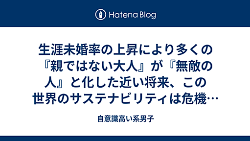 生涯未婚率の上昇により多くの『親ではない大人』が『無敵の人』と化した近い将来、この世界のサステナビリティは危機に直面することになるだろう - 自意識高い系男子