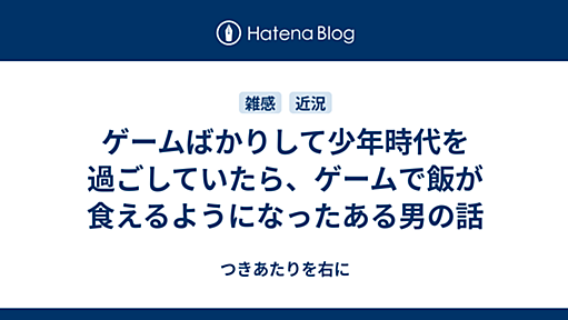 ゲームばかりして少年時代を過ごしていたら、ゲームで飯が食えるようになったある男の話 - つきあたりを右に