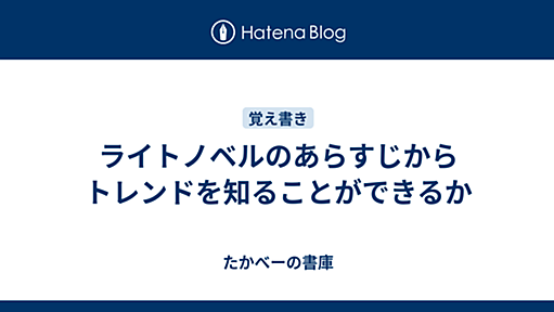 ライトノベルのあらすじからトレンドを知ることができるか - たかべーの書庫