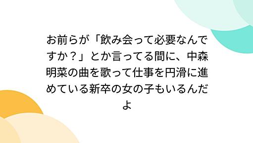 お前らが「飲み会って必要なんですか？」とか言ってる間に、中森明菜の曲を歌って仕事を円滑に進めている新卒の女の子もいるんだよ