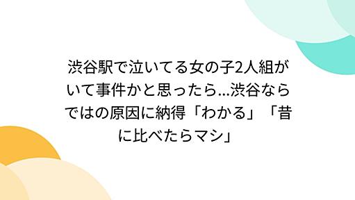 渋谷駅で泣いてる女の子2人組がいて事件かと思ったら...渋谷ならではの原因に納得「わかる」「昔に比べたらマシ」