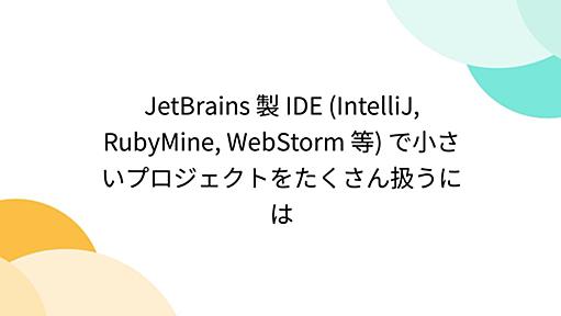 JetBrains 製 IDE (IntelliJ, RubyMine, WebStorm 等) で小さいプロジェクトをたくさん扱うには