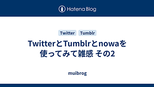 TwitterとTumblrとnowaを使ってみて雑感 その2