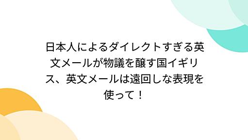 日本人によるダイレクトすぎる英文メールが物議を醸す国イギリス、英文メールは遠回しな表現を使って！