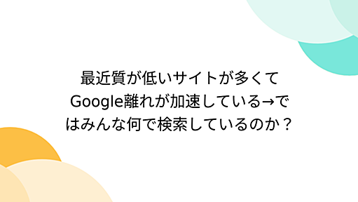 最近質が低いサイトが多くてGoogle離れが加速している→ではみんな何で検索しているのか？