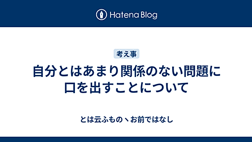 自分とはあまり関係のない問題に口を出すことについて - とは云ふものヽお前ではなし