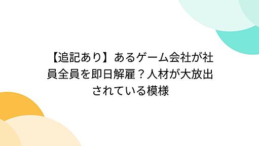 【追記あり】あるゲーム会社が社員全員を即日解雇？人材が大放出されている模様