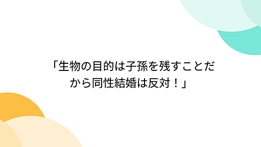 「生物の目的は子孫を残すことだから同性結婚は反対！」