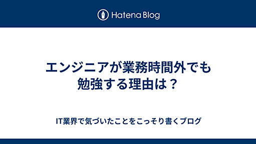 エンジニアが業務時間外でも勉強する理由は？ - IT業界で気づいたことをこっそり書くブログ